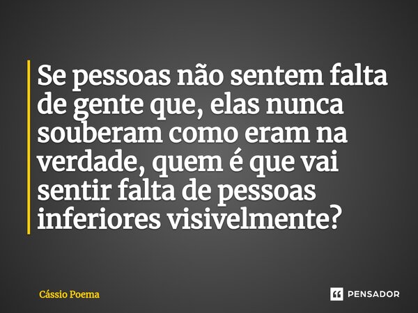⁠Se pessoas não sentem falta de gente que, elas nunca souberam como eram na verdade, quem é que vai sentir falta de pessoas inferiores visivelmente?... Frase de Cássio Poema.