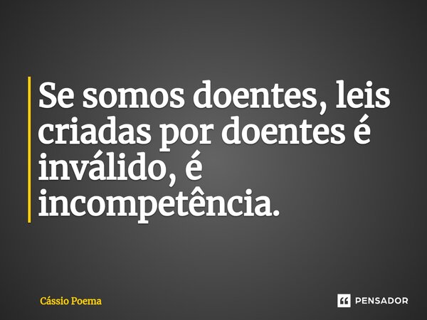 ⁠Se somos doentes, leis criadas por doentes é inválido, é incompetência.... Frase de Cássio Poema.