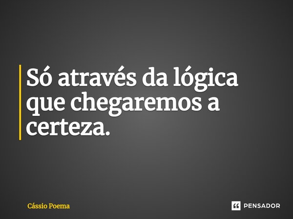 Só através da lógica que chegaremos a certeza.... Frase de Cássio Poema.
