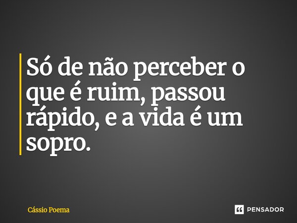 ⁠Só de não perceber o que é ruim, passou rápido, e a vida é um sopro.... Frase de Cássio Poema.