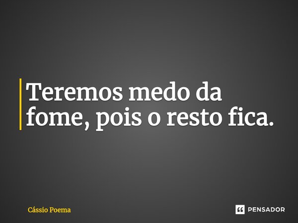 ⁠Teremos medo da fome, pois o resto fica.... Frase de Cássio Poema.