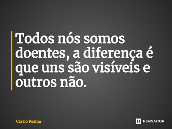 ⁠Todos nós somos doentes, a diferença é que uns são visíveis e outros não.... Frase de Cássio Poema.