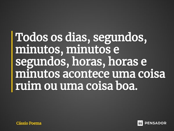 ⁠Todos os dias, segundos, minutos, minutos e segundos, horas, horas e minutos acontece uma coisa ruim ou uma coisa boa.... Frase de Cássio Poema.