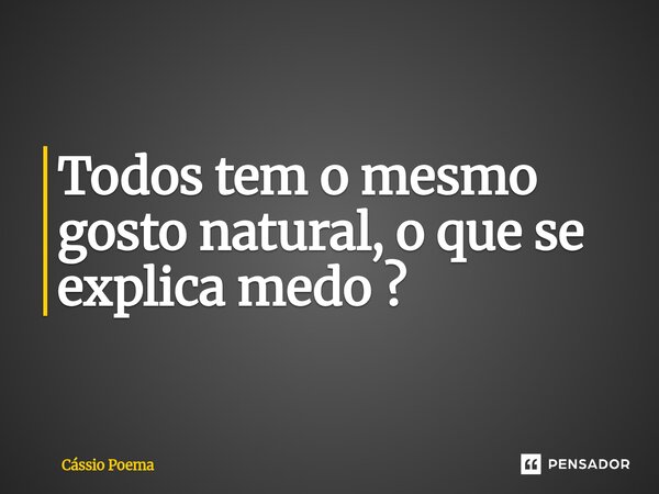 ⁠Todos tem o mesmo gosto natural, o que se explica medo ?... Frase de Cássio Poema.