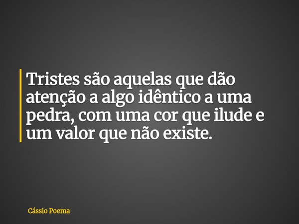 Tristes são aquelas que dão atenção a algo idêntico a uma pedra, com uma cor que ilude e um valor que não existe.... Frase de Cássio Poema.