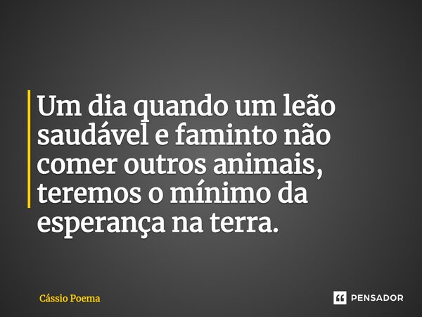 ⁠Um dia quando um leão saudável e faminto não comer outros animais, teremos o mínimo da esperança na terra.... Frase de Cássio Poema.