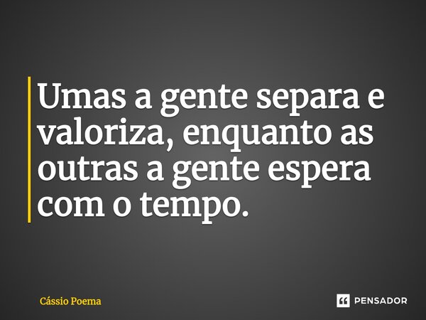 ⁠Umas a gente separa e valoriza, enquanto as outras a gente espera com o tempo.... Frase de Cássio Poema.