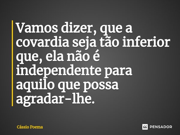 ⁠⁠Vamos dizer, que a covardia seja tão inferior que, ela não é independente para aquilo que possa agradar-lhe.... Frase de Cássio Poema.