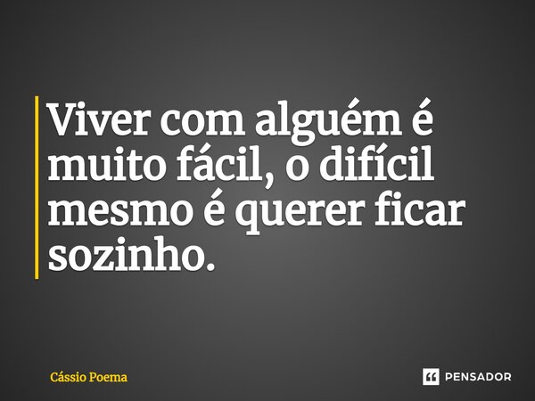⁠Viver com alguém é muito fácil, o difícil mesmo é querer ficar sozinho.... Frase de Cássio Poema.