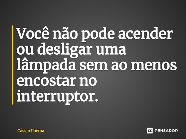 ⁠Você não pode acender ou desligar uma lâmpada sem ao menos encostar no interruptor.... Frase de Cássio Poema.