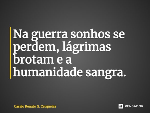 ⁠Na guerra sonhos se perdem, lágrimas brotam e a humanidade sangra.... Frase de Cássio Renato G. Cerqueira.