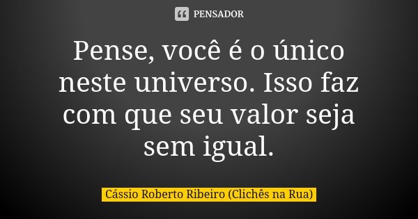 Pense, você é o único neste universo. Isso faz com que seu valor seja sem igual.... Frase de Cássio Roberto Ribeiro (Clichês na Rua).