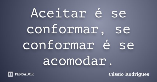 Aceitar é se conformar, se conformar é se acomodar.... Frase de Cássio Rodrigues.