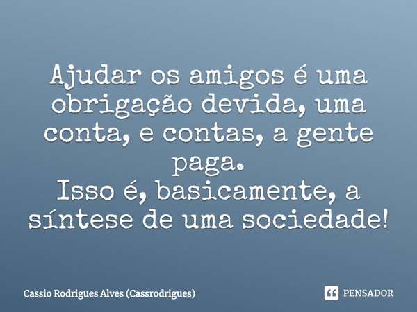 ⁠Ajudar os amigos é uma obrigação devida, uma conta, e contas, a gente paga. Isso é, basicamente, a síntese de uma sociedade!... Frase de Cassio Rodrigues Alves (Cassrodrigues).