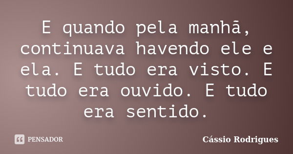 E quando pela manhã, continuava havendo ele e ela. E tudo era visto. E tudo era ouvido. E tudo era sentido.... Frase de Cássio Rodrigues.