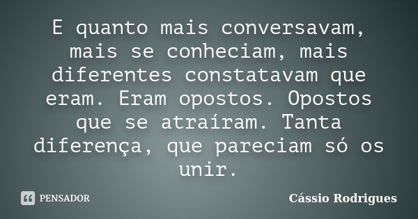 E quanto mais conversavam, mais se conheciam, mais diferentes constatavam que eram. Eram opostos. Opostos que se atraíram. Tanta diferença, que pareciam só os u... Frase de Cássio Rodrigues.