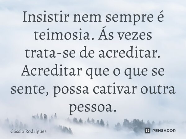 ⁠Insistir nem sempre é teimosia. Ás vezes trata-se de acreditar. Acreditar que o que se sente, possa cativar outra pessoa.... Frase de Cássio Rodrigues.