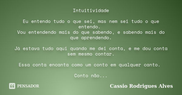 Intuitividade Eu entendo tudo o que sei, mas nem sei tudo o que entendo. Vou entendendo mais do que sabendo, e sabendo mais do que aprendendo. Já estava tudo aq... Frase de Cassio Rodrigues Alves.