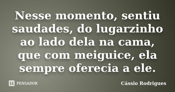 Nesse momento, sentiu saudades, do lugarzinho ao lado dela na cama, que com meiguice, ela sempre oferecia a ele.... Frase de Cássio Rodrigues.