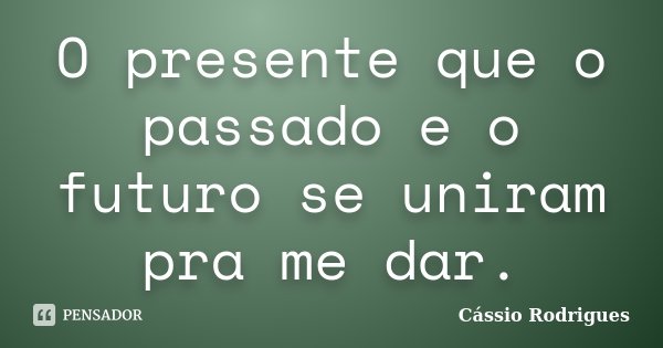 O presente que o passado e o futuro se uniram pra me dar.... Frase de Cássio Rodrigues.
