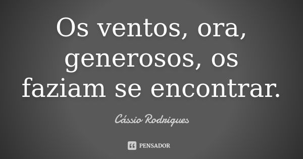 Os ventos, ora, generosos, os faziam se encontrar.... Frase de Cássio Rodrigues.