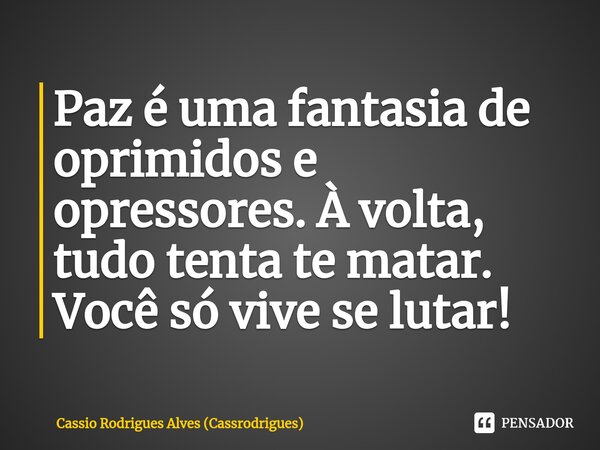 ⁠Paz é uma fantasia de oprimidos e opressores. À volta, tudo tenta te matar. Você só vive se lutar!... Frase de Cassio Rodrigues Alves (Cassrodrigues).