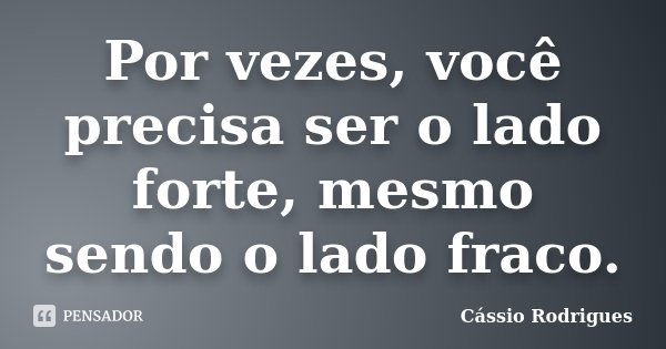 Por vezes, você precisa ser o lado forte, mesmo sendo o lado fraco.... Frase de Cássio Rodrigues.