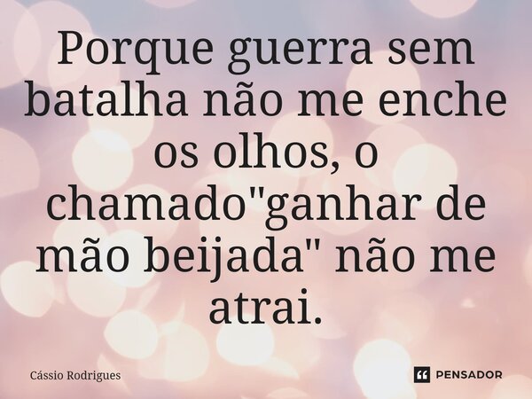 ⁠Porque guerra sem batalha não me enche os olhos, o chamado "ganhar de mão beijada" não me atrai.... Frase de Cássio Rodrigues.
