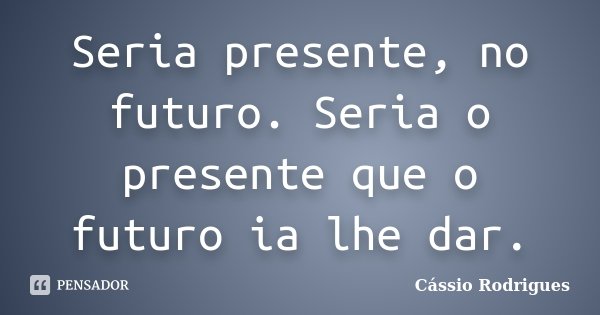 Seria presente, no futuro. Seria o presente que o futuro ia lhe dar.... Frase de Cássio Rodrigues.