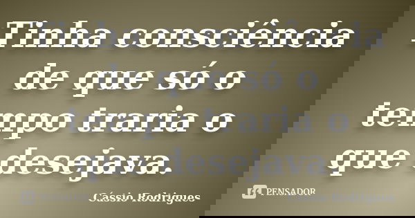 Tinha consciência de que só o tempo traria o que desejava.... Frase de Cássio Rodrigues.