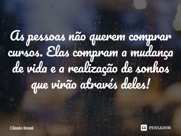 As pessoas não querem comprar cursos. Elas compram a mudança de vida e a realização de sonhos que virão através deles!... Frase de Cássio Rossi.