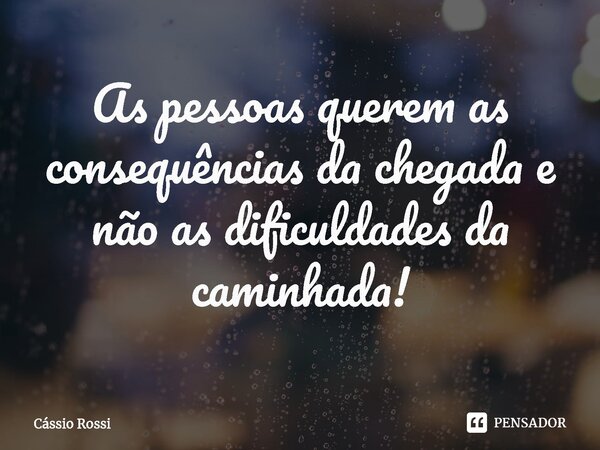 ⁠As pessoas querem as consequências da chegada e não as dificuldades da caminhada!... Frase de Cássio Rossi.
