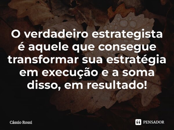 ⁠O verdadeiro estrategista é aquele que consegue transformar sua estratégia em execução e a soma disso, em resultado!... Frase de Cássio Rossi.
