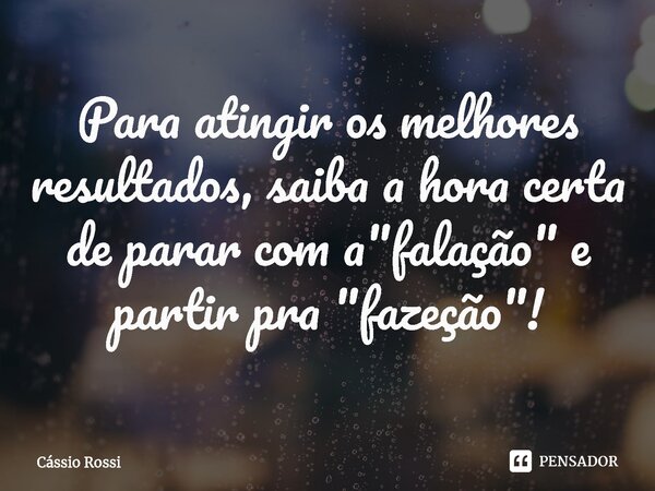 ⁠Para atingir os melhores resultados, saiba a hora certa de parar com a "falação" e partir pra "fazeção"!... Frase de Cássio Rossi.