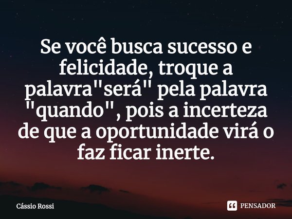 ⁠Se você busca sucesso e felicidade, troque a palavra "será" pela palavra "quando", pois a incerteza de que a oportunidade virá o faz ficar ... Frase de Cássio Rossi.