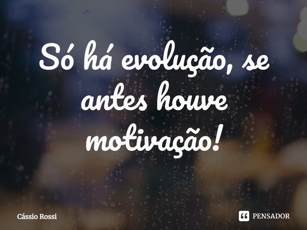 Só há evolução, se antes houve motivação!⁠... Frase de Cássio Rossi.