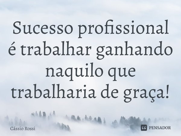 ⁠Sucesso profissional é trabalhar ganhando naquilo que trabalharia de graça!... Frase de Cássio Rossi.