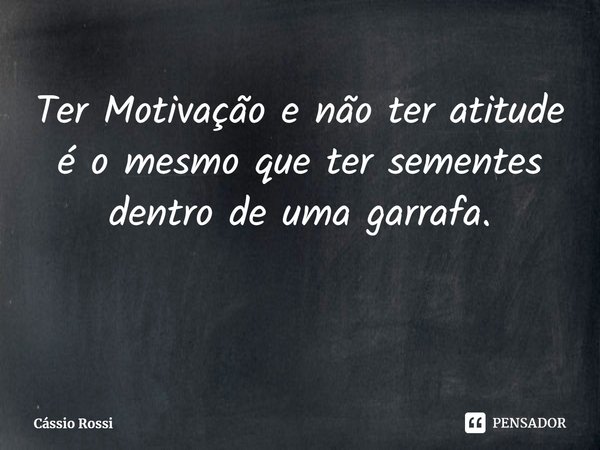 ⁠Ter Motivação e não ter atitude é o mesmo que ter sementes dentro de uma garrafa.... Frase de Cássio Rossi.