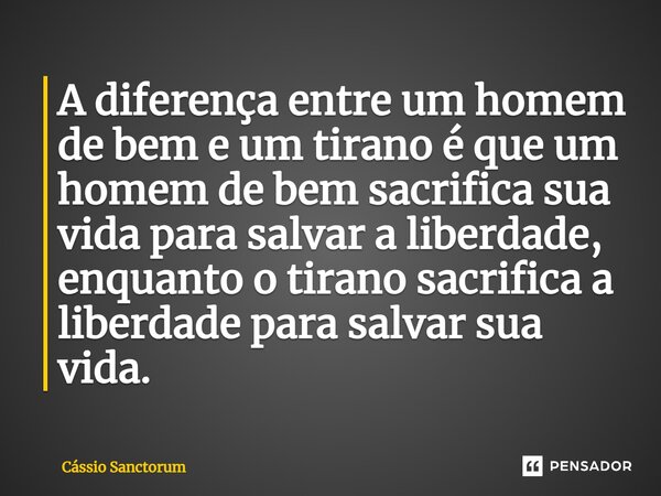A diferença entre um homem de bem e um tirano é que um homem de bem sacrifica sua vida para salvar a liberdade, enquanto o tirano sacrifica a liberdade para sal... Frase de Cássio Sanctorum.