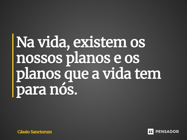 Na vida, existem os nossos planos e os planos que a vida tem para nós.... Frase de Cássio Sanctorum.