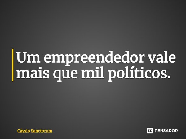 ⁠Um empreendedor vale mais que mil políticos.... Frase de Cássio Sanctorum.