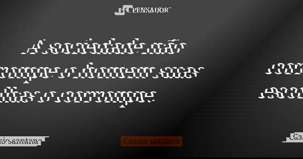 A sociedade não corrompe o homem suas escolhas o corrompe.... Frase de Cassio santana.
