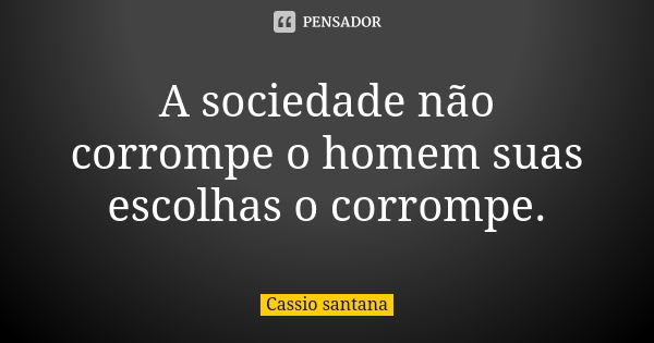 A sociedade não corrompe o homem suas escolhas o corrompe.... Frase de Cassio santana.