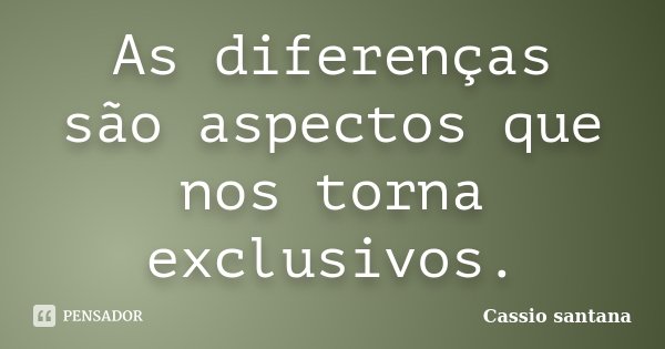 As diferenças são aspectos que nos torna exclusivos.... Frase de Cassio santana.