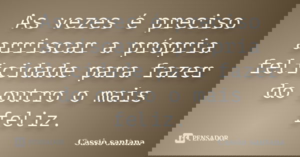 As vezes é preciso arriscar a própria felicidade para fazer do outro o mais feliz.... Frase de Cassio santana.