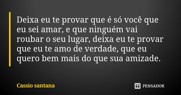 Deixa eu te provar que é só você que eu sei amar, e que ninguém vai roubar o seu lugar, deixa eu te provar que eu te amo de verdade, que eu quero bem mais do qu... Frase de Cassio Santana.