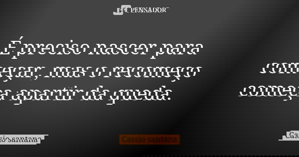 É preciso nascer para começar, mas o recomeço começa apartir da queda.... Frase de Cassio santana.