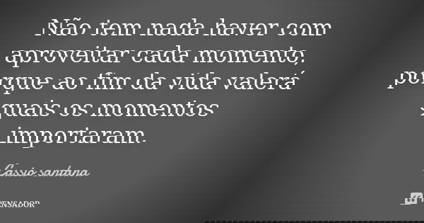 Não tem nada haver com aproveitar cada momento, porque ao fim da vida valerá quais os momentos importaram.... Frase de Cassio santana.
