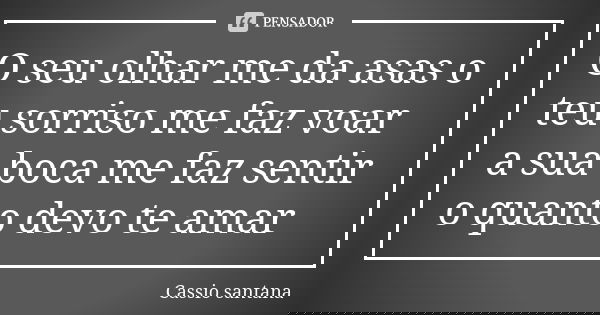 O seu olhar me da asas o teu sorriso me faz voar a sua boca me faz sentir o quanto devo te amar... Frase de Cassio santana.