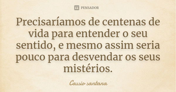 Precisaríamos de centenas de vida para entender o seu sentido, e mesmo assim seria pouco para desvendar os seus mistérios.... Frase de Cassio santana.